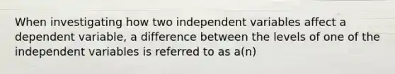 When investigating how two independent variables affect a dependent variable, a difference between the levels of one of the independent variables is referred to as a(n)