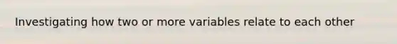 Investigating how two or more variables relate to each other