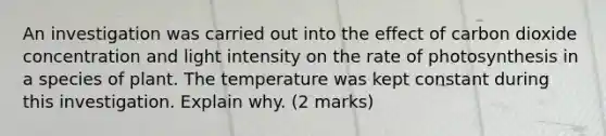 An investigation was carried out into the effect of carbon dioxide concentration and light intensity on the rate of photosynthesis in a species of plant. The temperature was kept constant during this investigation. Explain why. (2 marks)