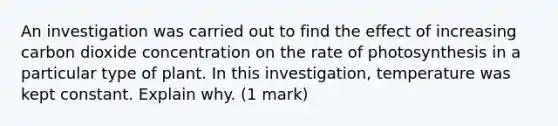 An investigation was carried out to find the effect of increasing carbon dioxide concentration on the rate of photosynthesis in a particular type of plant. In this investigation, temperature was kept constant. Explain why. (1 mark)