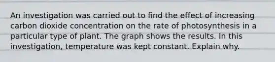 An investigation was carried out to find the effect of increasing carbon dioxide concentration on the rate of photosynthesis in a particular type of plant. The graph shows the results. In this investigation, temperature was kept constant. Explain why.