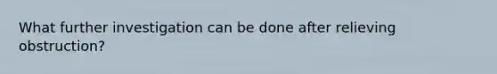 What further investigation can be done after relieving obstruction?