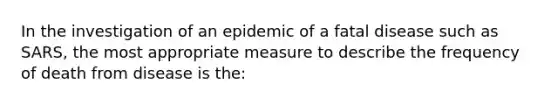 In the investigation of an epidemic of a fatal disease such as SARS, the most appropriate measure to describe the frequency of death from disease is the: