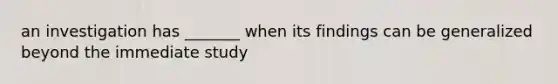 an investigation has _______ when its findings can be generalized beyond the immediate study