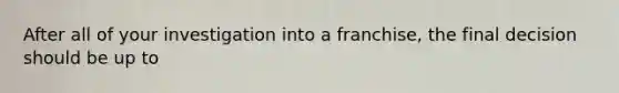 After all of your investigation into a franchise, the final decision should be up to