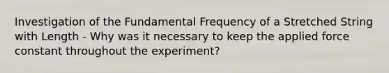 Investigation of the Fundamental Frequency of a Stretched String with Length - Why was it necessary to keep the applied force constant throughout the experiment?