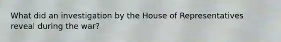 What did an investigation by the House of Representatives reveal during the war?