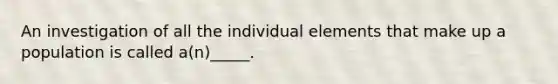 An investigation of all the individual elements that make up a population is called a(n)_____.