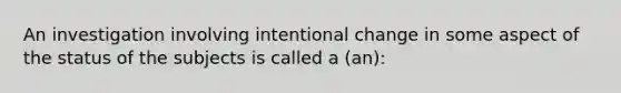 An investigation involving intentional change in some aspect of the status of the subjects is called a (an):