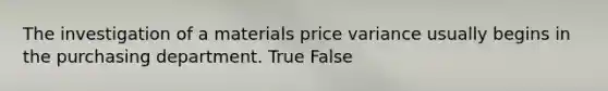 The investigation of a materials price variance usually begins in the purchasing department. True False