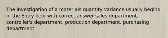 The investigation of a materials quantity variance usually begins in the Entry field with correct answer sales department. controller's department. production department. purchasing department