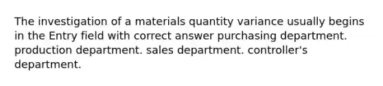 The investigation of a materials quantity variance usually begins in the Entry field with correct answer purchasing department. production department. sales department. controller's department.