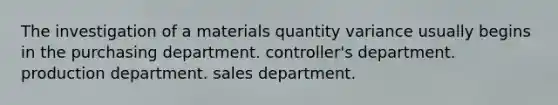 The investigation of a materials quantity variance usually begins in the purchasing department. controller's department. production department. sales department.