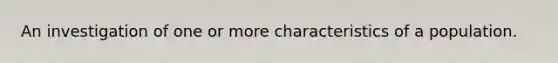 An investigation of one or more characteristics of a population.