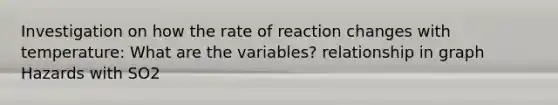 Investigation on how the rate of reaction changes with temperature: What are the variables? relationship in graph Hazards with SO2