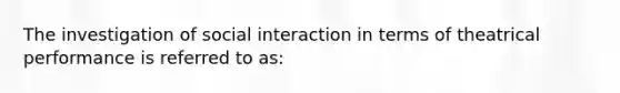 The investigation of social interaction in terms of theatrical performance is referred to as: