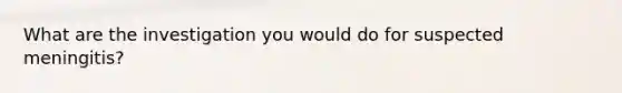 What are the investigation you would do for suspected meningitis?