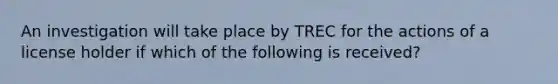 An investigation will take place by TREC for the actions of a license holder if which of the following is received?