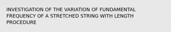 INVESTIGATION OF THE VARIATION OF FUNDAMENTAL FREQUENCY OF A STRETCHED STRING WITH LENGTH PROCEDURE