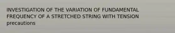 INVESTIGATION OF THE VARIATION OF FUNDAMENTAL FREQUENCY OF A STRETCHED STRING WITH TENSION precautions