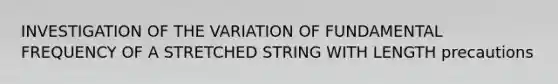 INVESTIGATION OF THE VARIATION OF FUNDAMENTAL FREQUENCY OF A STRETCHED STRING WITH LENGTH precautions