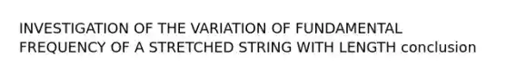 INVESTIGATION OF THE VARIATION OF FUNDAMENTAL FREQUENCY OF A STRETCHED STRING WITH LENGTH conclusion