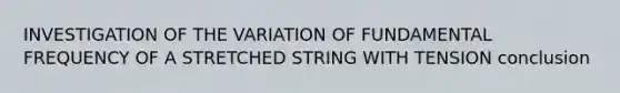 INVESTIGATION OF THE VARIATION OF FUNDAMENTAL FREQUENCY OF A STRETCHED STRING WITH TENSION conclusion