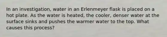 In an investigation, water in an Erlenmeyer flask is placed on a hot plate. As the water is heated, the cooler, denser water at the surface sinks and pushes the warmer water to the top. What causes this process?