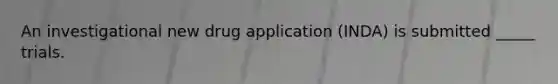 An investigational new drug application (INDA) is submitted _____ trials.