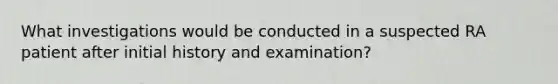 What investigations would be conducted in a suspected RA patient after initial history and examination?