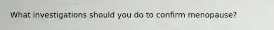 What investigations should you do to confirm menopause?