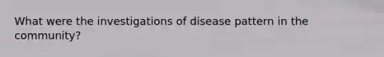 What were the investigations of disease pattern in the community?