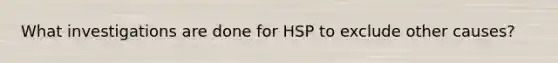 What investigations are done for HSP to exclude other causes?