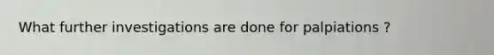 What further investigations are done for palpiations ?