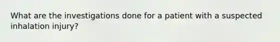 What are the investigations done for a patient with a suspected inhalation injury?