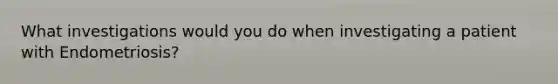 What investigations would you do when investigating a patient with Endometriosis?