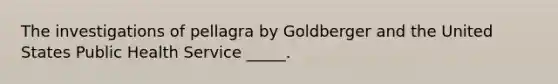 The investigations of pellagra by Goldberger and the United States Public Health Service _____.