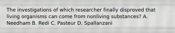 The investigations of which researcher finally disproved that living organisms can come from nonliving substances? A. Needham B. Redi C. Pasteur D. Spallanzani