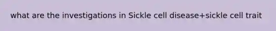 what are the investigations in Sickle cell disease+sickle cell trait