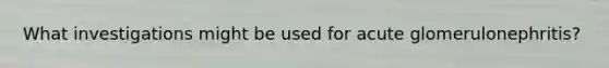 What investigations might be used for acute glomerulonephritis?
