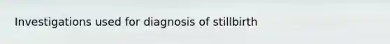 Investigations used for diagnosis of stillbirth