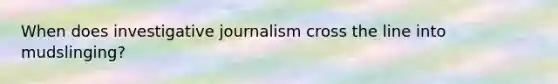 When does investigative journalism cross the line into mudslinging?