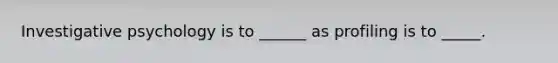 Investigative psychology is to ______ as profiling is to _____.