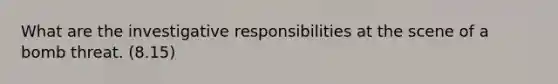 What are the investigative responsibilities at the scene of a bomb threat. (8.15)