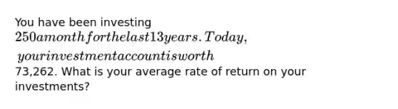 You have been investing 250 a month for the last 13 years. Today, your investment account is worth73,262. What is your average rate of return on your investments?