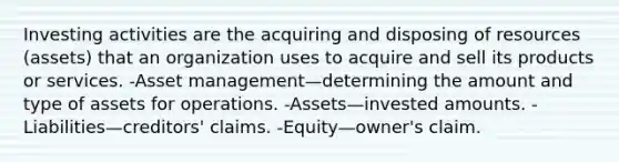 Investing activities are the acquiring and disposing of resources (assets) that an organization uses to acquire and sell its products or services. -Asset management—determining the amount and type of assets for operations. -Assets—invested amounts. -Liabilities—creditors' claims. -Equity—owner's claim.