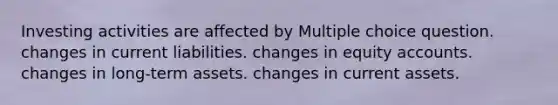 Investing activities are affected by Multiple choice question. changes in current liabilities. changes in equity accounts. changes in long-term assets. changes in current assets.