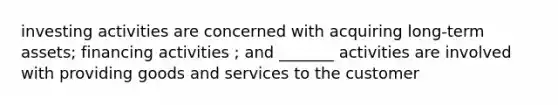 investing activities are concerned with acquiring long-term assets; financing activities ; and _______ activities are involved with providing goods and services to the customer