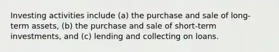 Investing activities include (a) the purchase and sale of long-term assets, (b) the purchase and sale of short-term investments, and (c) lending and collecting on loans.