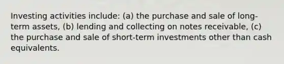 Investing activities include: (a) the purchase and sale of long-term assets, (b) lending and collecting on notes receivable, (c) the purchase and sale of short-term investments other than cash equivalents.